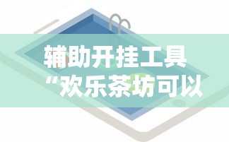辅助开挂工具“欢乐茶坊可以开挂吗”开挂科技辅助神器手机
