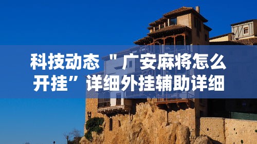 科技动态 ＂广安麻将怎么开挂”详细外挂辅助详细教程