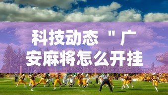 科技动态 ＂广安麻将怎么开挂	”详细外挂辅助详细教程