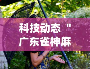 科技动态 ＂广东雀神麻将怎么开挂	”(果然有透视挂)