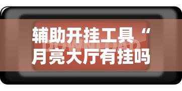 辅助开挂工具“月亮大厅有挂吗”开挂辅助脚本+详细开挂