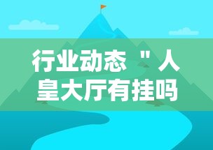 行业动态 ＂人皇大厅有挂吗最新版更新内容”通用版下载教程！