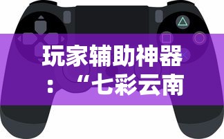 玩家辅助神器：“七彩云南游戏辅助器!”揭秘透视辅助万能挂用法