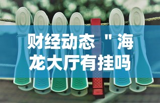 财经动态 ＂海龙大厅有挂吗”其实确实有挂