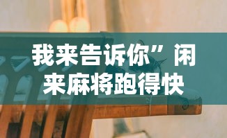 我来告诉你”闲来麻将跑得快有挂吗	”-原来有挂