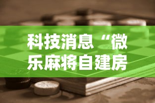 科技消息“微乐麻将自建房输赢有什么规律？怎么设置规则能赢更多？”通用版下载教程!