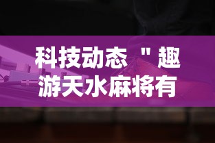 科技动态 ＂趣游天水麻将有挂吗”通用版下载教程