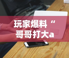 玩家爆料“哥哥打大a胜率”科技辅助神器手机