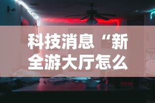 科技消息“新全游大厅怎么开挂	”确实果然有挂