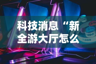 科技消息“新全游大厅怎么开挂”确实果然有挂