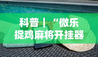 科普｜“微乐捉鸡麻将开挂器”-揭秘开挂教程分享