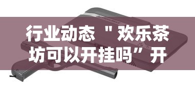 行业动态 ＂欢乐茶坊可以开挂吗”开挂安装教程