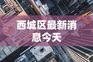 西城区最新消息今天 西城区最新消息今天
